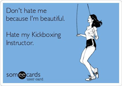 Don't hate me 
because I'm beautiful.

Hate my Kickboxing 
Instructor.