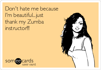 Don't hate me because
I'm beautiful...just
thank my Zumba
instructor!!!