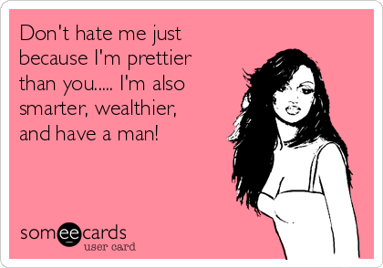 Don't hate me just
because I'm prettier
than you..... I'm also
smarter, wealthier,
and have a man!