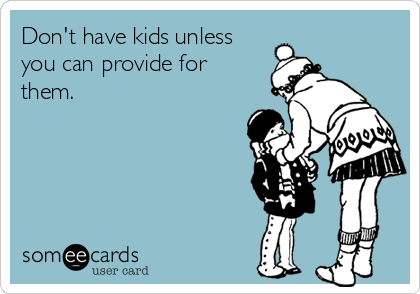 Don't have kids unless
you can provide for
them. 
