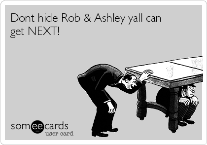 Dont hide Rob & Ashley yall can
get NEXT! 