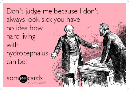 Don't judge me because I don't
always look sick you have
no idea how
hard living
with
hydrocephalus
can be!