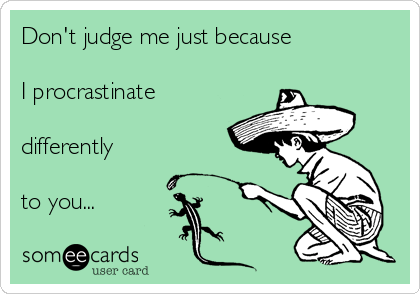 Don't judge me just because 

I procrastinate

differently

to you...