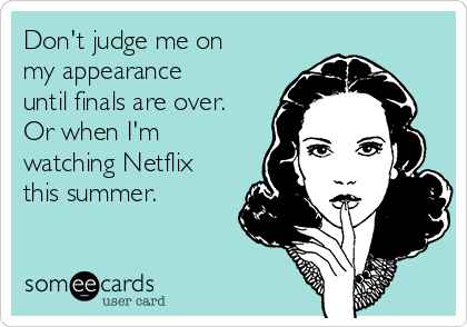 Don't judge me on
my appearance
until finals are over.
Or when I'm
watching Netflix
this summer.