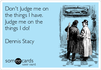 Don't Judge me on
the things I have.
Judge me on the
things I do!

Dennis Stacy