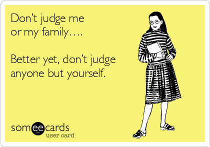 Don’t judge me 
or my family….

Better yet, don’t judge
anyone but yourself. 