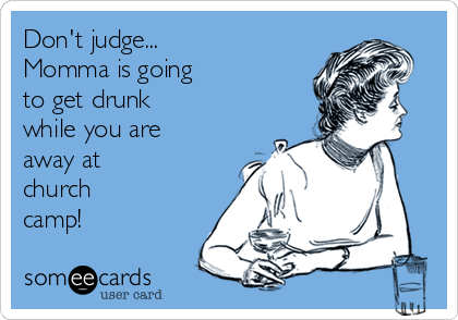 Don't judge...
Momma is going
to get drunk
while you are
away at
church
camp!