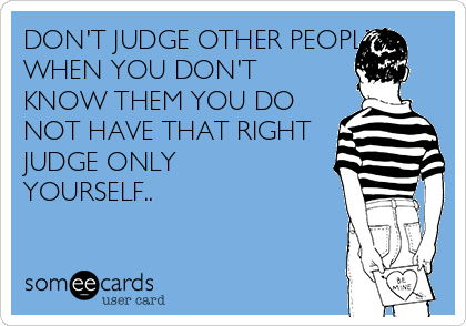 DON'T JUDGE OTHER PEOPLE
WHEN YOU DON'T
KNOW THEM YOU DO
NOT HAVE THAT RIGHT
JUDGE ONLY
YOURSELF..