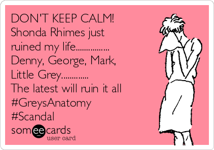 DON'T KEEP CALM!
Shonda Rhimes just
ruined my life................
Denny, George, Mark,
Little Grey.............
The latest will ruin it all
#GreysAnatomy
#Scandal
