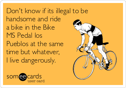 Don't know if its illegal to be
handsome and ride
a bike in the Bike
MS Pedal los
Pueblos at the same
time but whatever,
I live dangerously.
