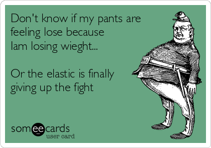 Don't know if my pants are
feeling lose because
Iam losing wieght...

Or the elastic is finally
giving up the fight 
