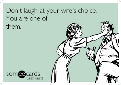 Don't laugh at your wife's choice.
You are one of
them.