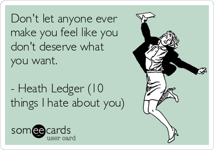 Don't let anyone ever
make you feel like you
don't deserve what  
you want. 

- Heath Ledger (10  
things I hate about you)