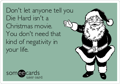Don't let anyone tell you
Die Hard isn't a
Christmas movie.
You don't need that
kind of negativity in
your life.