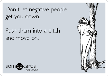 Don't let negative people
get you down.

Push them into a ditch
and move on.