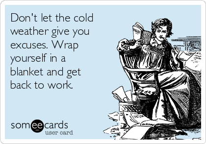 Don't let the cold
weather give you
excuses. Wrap
yourself in a
blanket and get
back to work.