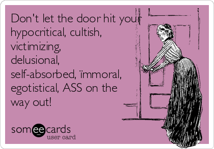 Don't let the door hit your
hypocritical, cultish, 
victimizing,
delusional,
self-absorbed, ïmmoral,
egotistical, ASS on the
way out!