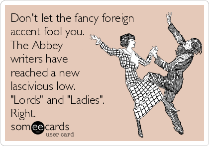 Don't let the fancy foreign
accent fool you.
The Abbey
writers have
reached a new
lascivious low.
"Lords" and "Ladies".
Right.
