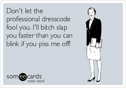 Don't let the
professional dresscode
fool you. I'll bitch slap
you faster than you can
blink if you piss me off! 