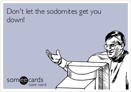 Don't let the sodomites get you
down!