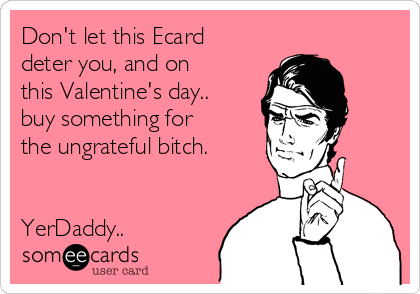 Don't let this Ecard
deter you, and on
this Valentine's day..
buy something for
the ungrateful bitch.


YerDaddy..