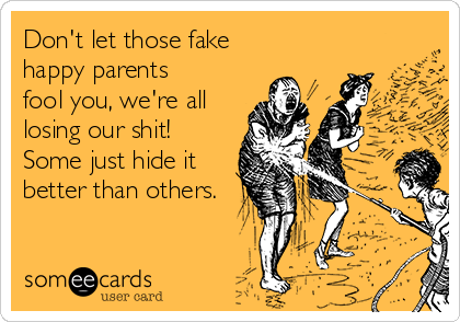 Don't let those fake
happy parents
fool you, we're all
losing our shit!
Some just hide it
better than others.
