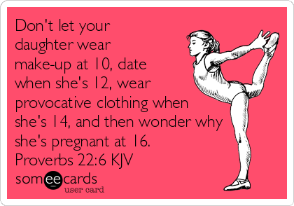 Don't let your
daughter wear
make-up at 10, date
when she's 12, wear 
provocative clothing when 
she's 14, and then wonder why 
she's pregnant at 16. 
Proverbs 22:6 KJV