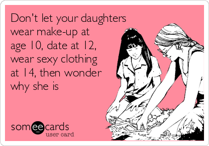 Don't let your daughters
wear make-up at
age 10, date at 12,
wear sexy clothing
at 14, then wonder
why she is