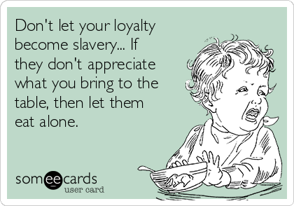 Don't let your loyalty
become slavery... If
they don't appreciate
what you bring to the
table, then let them
eat alone.