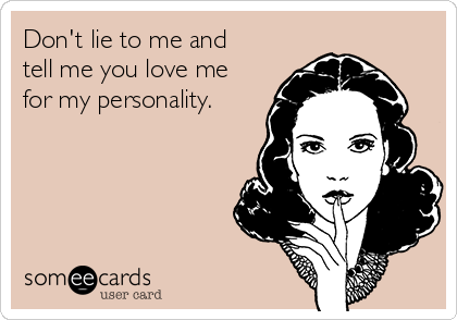 Don't lie to me and
tell me you love me
for my personality.