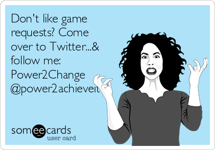 Don't like game
requests? Come
over to Twitter...&
follow me:
Power2Change
@power2achieveit