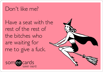 Don't like me? 

Have a seat with the
rest of the rest of
the bitches who
are waiting for
me to give a fuck. 