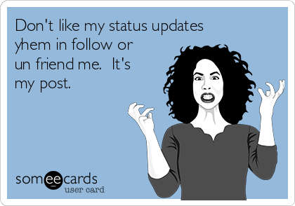 Don't like my status updates
yhem in follow or
un friend me.  It's
my post.