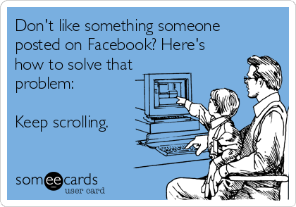 Don't like something someone
posted on Facebook? Here's
how to solve that
problem:

Keep scrolling. 