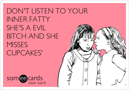 DON'T LISTEN TO YOUR 
INNER FATTY
SHE'S A EVIL
BITCH AND SHE
MISSES
CUPCAKES' 