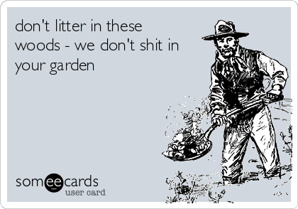 don't litter in these
woods - we don't shit in
your garden