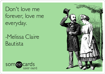 Don't love me
forever, love me
everyday.

-Melissa Claire
Bautista 