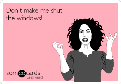 Don't make me shut
the windows!