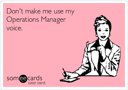 Don't make me use my
Operations Manager
voice.