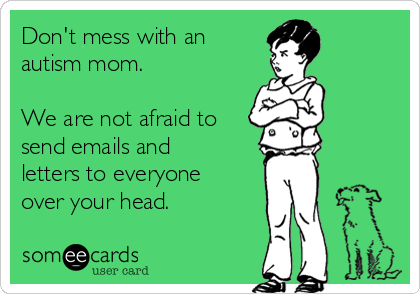 Don't mess with an
autism mom. 

We are not afraid to
send emails and
letters to everyone
over your head.