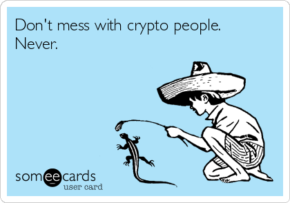 Don't mess with crypto people.
Never.
