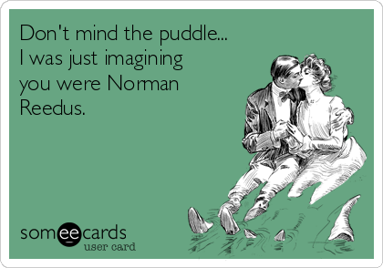Don't mind the puddle...
I was just imagining
you were Norman
Reedus. 