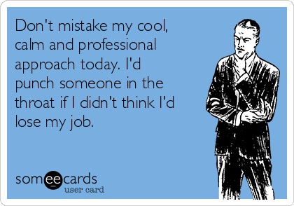 Don't mistake my cool,
calm and professional
approach today. I'd
punch someone in the
throat if I didn't think I'd
lose my job. 