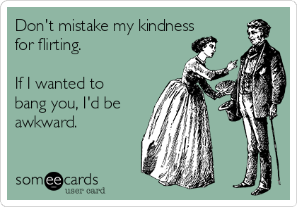 Don't mistake my kindness
for flirting. 

If I wanted to
bang you, I'd be 
awkward. 