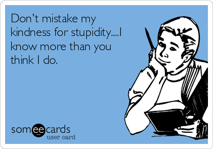 Don't mistake my
kindness for stupidity....I
know more than you
think I do.
