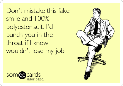 Don't mistake this fake
smile and 100%
polyester suit. I'd
punch you in the
throat if I knew I
wouldn't lose my job.