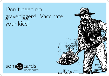 Don't need no
gravediggers!  Vaccinate
your kids!!
