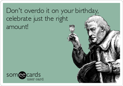 Don't overdo it on your birthday,
celebrate just the right
amount!