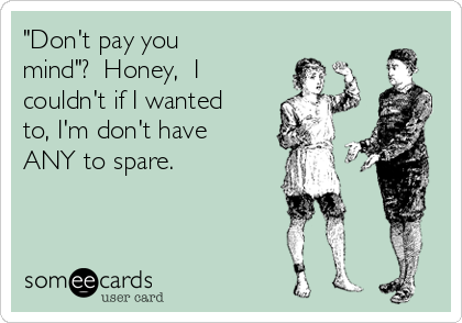 "Don't pay you 
mind"?  Honey,  I
couldn't if I wanted
to, I'm don't have
ANY to spare. 