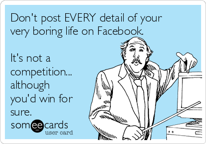 Don't post EVERY detail of your
very boring life on Facebook.

It's not a
competition...
although
you'd win for
sure.